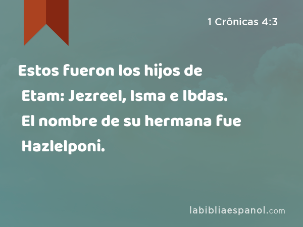 Estos fueron los hijos de Etam: Jezreel, Isma e Ibdas. El nombre de su hermana fue Hazlelponi. - 1 Crônicas 4:3