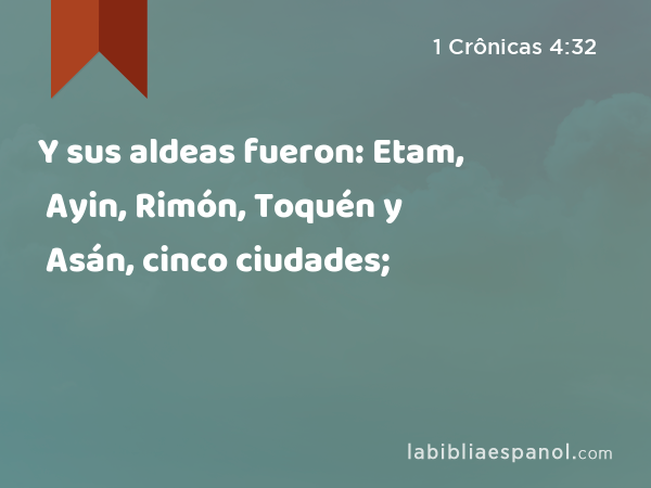 Y sus aldeas fueron: Etam, Ayin, Rimón, Toquén y Asán, cinco ciudades; - 1 Crônicas 4:32