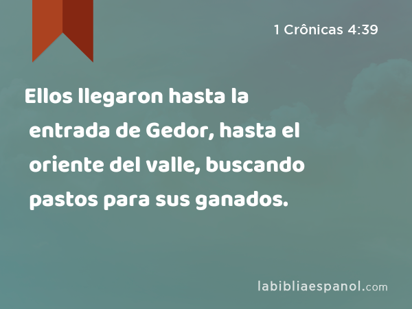 Ellos llegaron hasta la entrada de Gedor, hasta el oriente del valle, buscando pastos para sus ganados. - 1 Crônicas 4:39