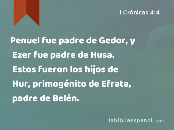 Penuel fue padre de Gedor, y Ezer fue padre de Husa. Estos fueron los hijos de Hur, primogénito de Efrata, padre de Belén. - 1 Crônicas 4:4