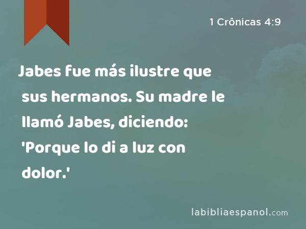 Jabes fue más ilustre que sus hermanos. Su madre le llamó Jabes, diciendo: 'Porque lo di a luz con dolor.' - 1 Crônicas 4:9