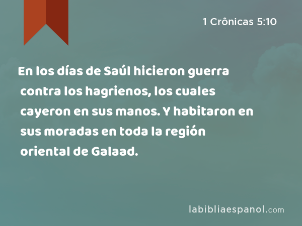 En los días de Saúl hicieron guerra contra los hagrienos, los cuales cayeron en sus manos. Y habitaron en sus moradas en toda la región oriental de Galaad. - 1 Crônicas 5:10