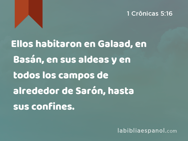 Ellos habitaron en Galaad, en Basán, en sus aldeas y en todos los campos de alrededor de Sarón, hasta sus confines. - 1 Crônicas 5:16