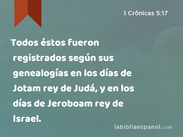 Todos éstos fueron registrados según sus genealogías en los días de Jotam rey de Judá, y en los días de Jeroboam rey de Israel. - 1 Crônicas 5:17