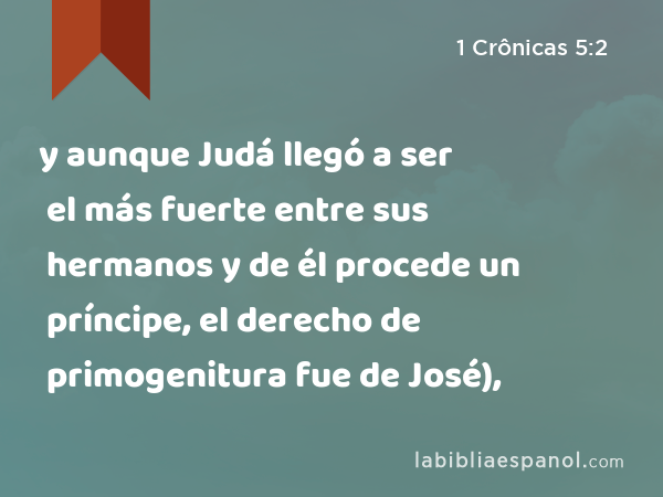 y aunque Judá llegó a ser el más fuerte entre sus hermanos y de él procede un príncipe, el derecho de primogenitura fue de José), - 1 Crônicas 5:2