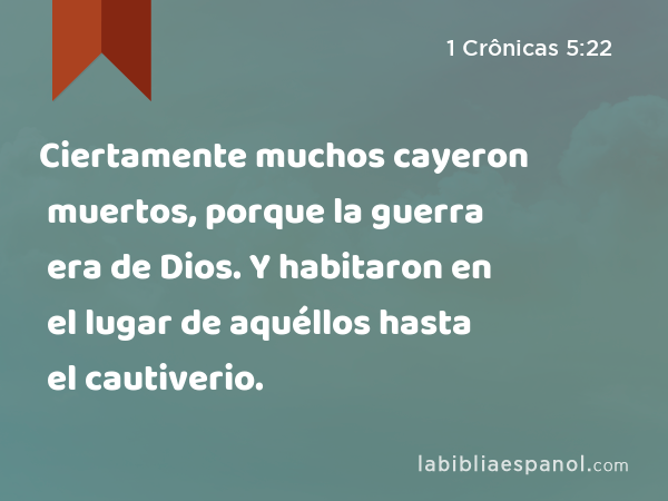 Ciertamente muchos cayeron muertos, porque la guerra era de Dios. Y habitaron en el lugar de aquéllos hasta el cautiverio. - 1 Crônicas 5:22