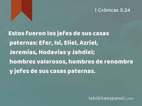 Estos fueron los jefes de sus casas paternas: Efer, Isi, Eliel, Azriel, Jeremías, Hodavías y Jahdiel; hombres valerosos, hombres de renombre y jefes de sus casas paternas. - 1 Crônicas 5:24