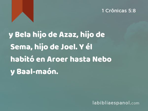 y Bela hijo de Azaz, hijo de Sema, hijo de Joel. Y él habitó en Aroer hasta Nebo y Baal-maón. - 1 Crônicas 5:8