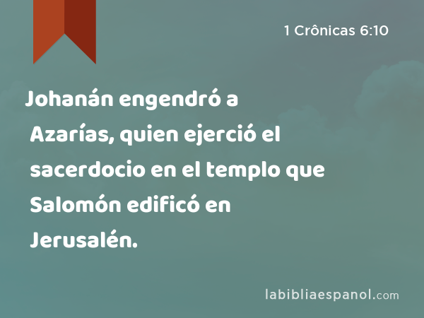 Johanán engendró a Azarías, quien ejerció el sacerdocio en el templo que Salomón edificó en Jerusalén. - 1 Crônicas 6:10