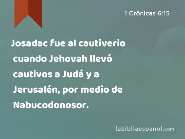 Josadac fue al cautiverio cuando Jehovah llevó cautivos a Judá y a Jerusalén, por medio de Nabucodonosor. - 1 Crônicas 6:15