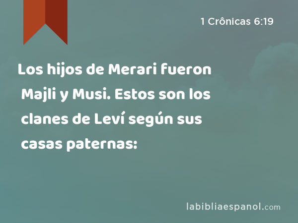 Los hijos de Merari fueron Majli y Musi. Estos son los clanes de Leví según sus casas paternas: - 1 Crônicas 6:19