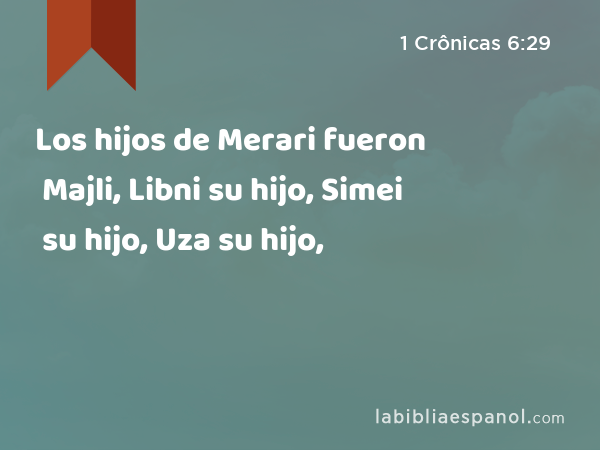 Los hijos de Merari fueron Majli, Libni su hijo, Simei su hijo, Uza su hijo, - 1 Crônicas 6:29