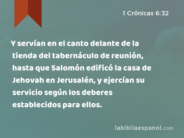 Y servían en el canto delante de la tienda del tabernáculo de reunión, hasta que Salomón edificó la casa de Jehovah en Jerusalén, y ejercían su servicio según los deberes establecidos para ellos. - 1 Crônicas 6:32