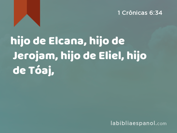 hijo de Elcana, hijo de Jerojam, hijo de Eliel, hijo de Tóaj, - 1 Crônicas 6:34