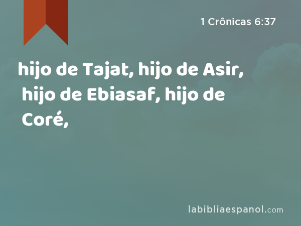 hijo de Tajat, hijo de Asir, hijo de Ebiasaf, hijo de Coré, - 1 Crônicas 6:37