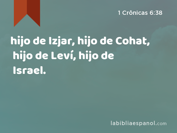 hijo de Izjar, hijo de Cohat, hijo de Leví, hijo de Israel. - 1 Crônicas 6:38