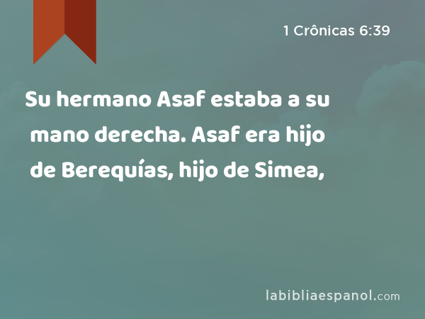 Su hermano Asaf estaba a su mano derecha. Asaf era hijo de Berequías, hijo de Simea, - 1 Crônicas 6:39