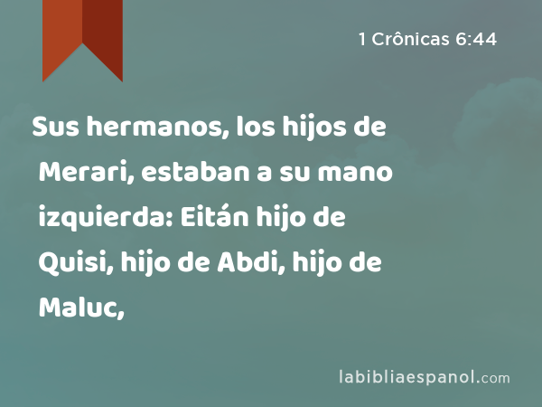 Sus hermanos, los hijos de Merari, estaban a su mano izquierda: Eitán hijo de Quisi, hijo de Abdi, hijo de Maluc, - 1 Crônicas 6:44