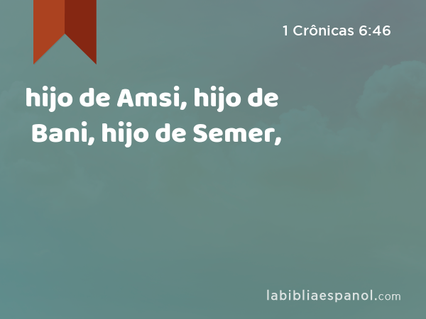 hijo de Amsi, hijo de Bani, hijo de Semer, - 1 Crônicas 6:46