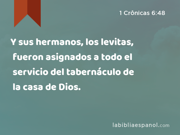 Y sus hermanos, los levitas, fueron asignados a todo el servicio del tabernáculo de la casa de Dios. - 1 Crônicas 6:48