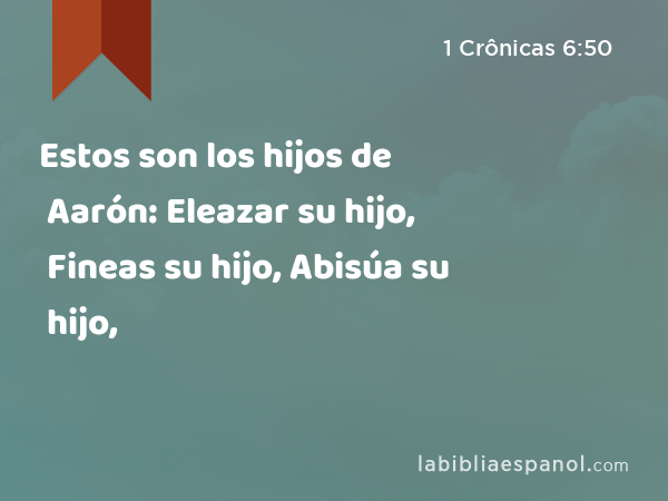 Estos son los hijos de Aarón: Eleazar su hijo, Fineas su hijo, Abisúa su hijo, - 1 Crônicas 6:50