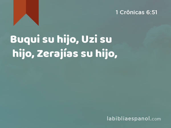 Buqui su hijo, Uzi su hijo, Zerajías su hijo, - 1 Crônicas 6:51