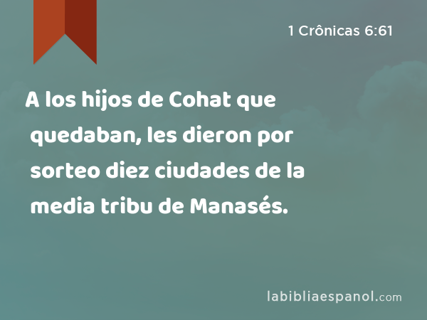 A los hijos de Cohat que quedaban, les dieron por sorteo diez ciudades de la media tribu de Manasés. - 1 Crônicas 6:61