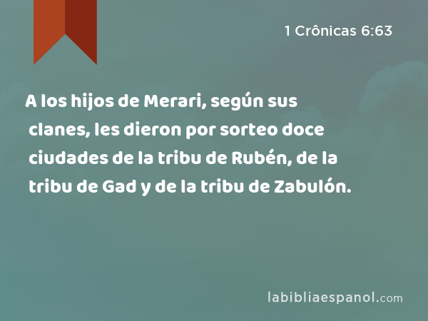 A los hijos de Merari, según sus clanes, les dieron por sorteo doce ciudades de la tribu de Rubén, de la tribu de Gad y de la tribu de Zabulón. - 1 Crônicas 6:63