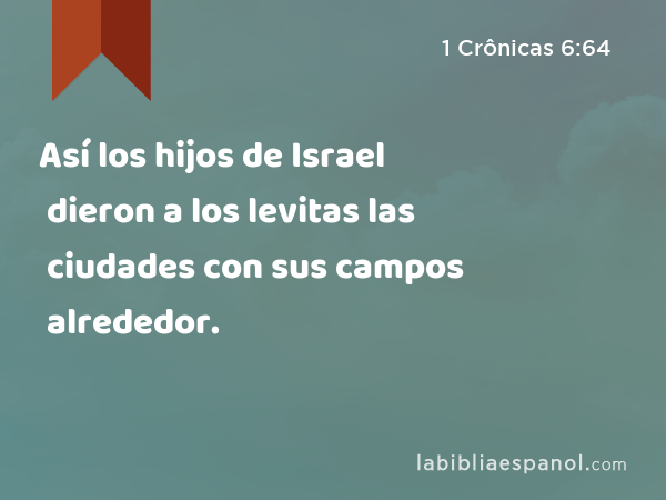 Así los hijos de Israel dieron a los levitas las ciudades con sus campos alrededor. - 1 Crônicas 6:64