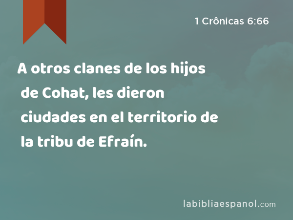 A otros clanes de los hijos de Cohat, les dieron ciudades en el territorio de la tribu de Efraín. - 1 Crônicas 6:66