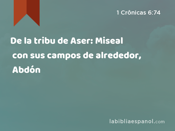 De la tribu de Aser: Miseal con sus campos de alrededor, Abdón con sus campos de alrededor, - 1 Crônicas 6:74