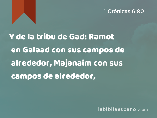 Y de la tribu de Gad: Ramot en Galaad con sus campos de alrededor, Majanaim con sus campos de alrededor, - 1 Crônicas 6:80