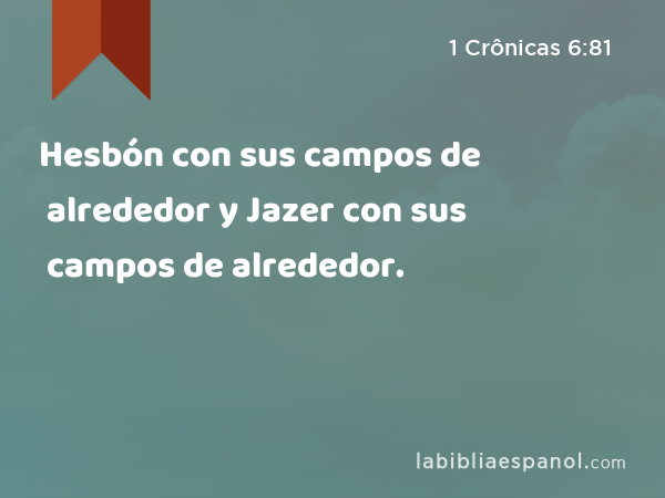 Hesbón con sus campos de alrededor y Jazer con sus campos de alrededor. - 1 Crônicas 6:81