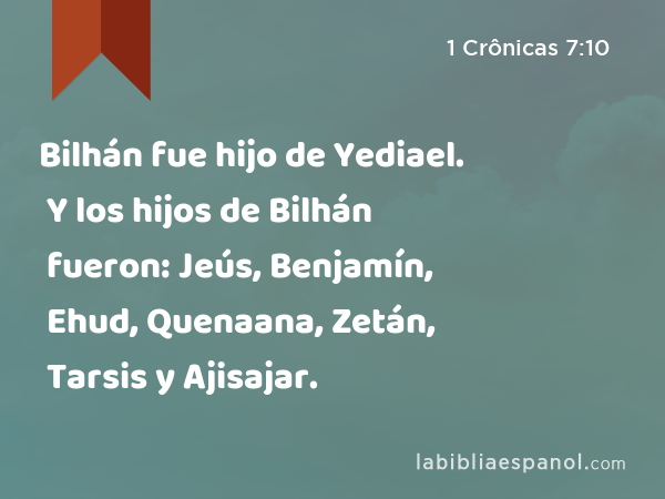 Bilhán fue hijo de Yediael. Y los hijos de Bilhán fueron: Jeús, Benjamín, Ehud, Quenaana, Zetán, Tarsis y Ajisajar. - 1 Crônicas 7:10