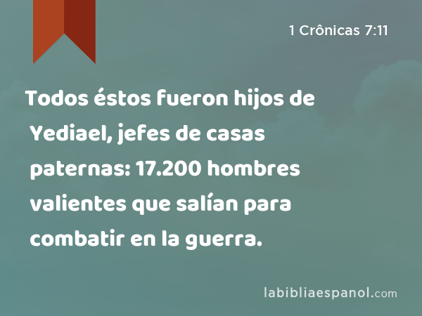 Todos éstos fueron hijos de Yediael, jefes de casas paternas: 17.200 hombres valientes que salían para combatir en la guerra. - 1 Crônicas 7:11