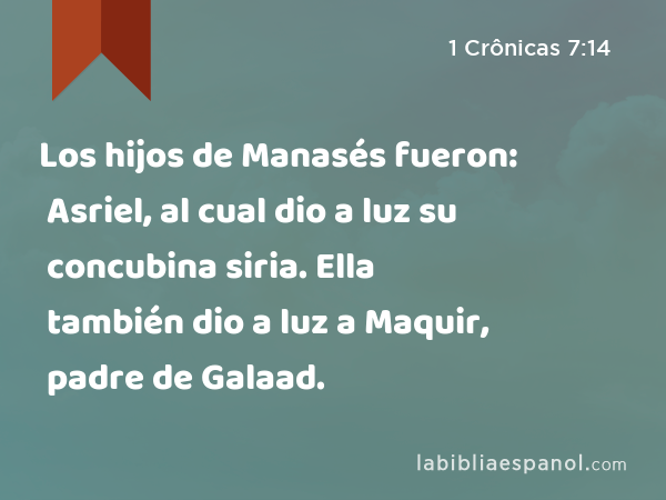 Los hijos de Manasés fueron: Asriel, al cual dio a luz su concubina siria. Ella también dio a luz a Maquir, padre de Galaad. - 1 Crônicas 7:14