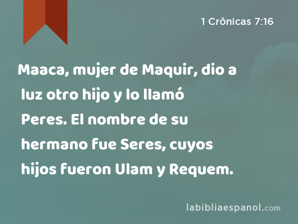 Maaca, mujer de Maquir, dio a luz otro hijo y lo llamó Peres. El nombre de su hermano fue Seres, cuyos hijos fueron Ulam y Requem. - 1 Crônicas 7:16