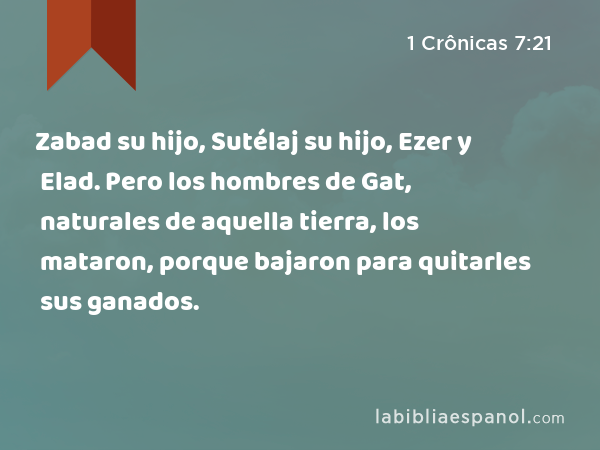 Zabad su hijo, Sutélaj su hijo, Ezer y Elad. Pero los hombres de Gat, naturales de aquella tierra, los mataron, porque bajaron para quitarles sus ganados. - 1 Crônicas 7:21