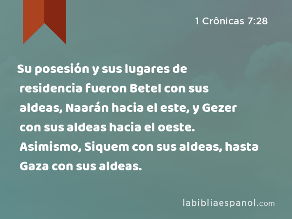 Su posesión y sus lugares de residencia fueron Betel con sus aldeas, Naarán hacia el este, y Gezer con sus aldeas hacia el oeste. Asimismo, Siquem con sus aldeas, hasta Gaza con sus aldeas. - 1 Crônicas 7:28