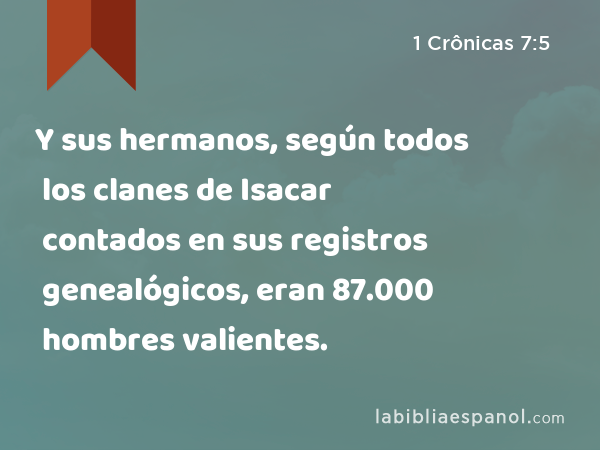 Y sus hermanos, según todos los clanes de Isacar contados en sus registros genealógicos, eran 87.000 hombres valientes. - 1 Crônicas 7:5