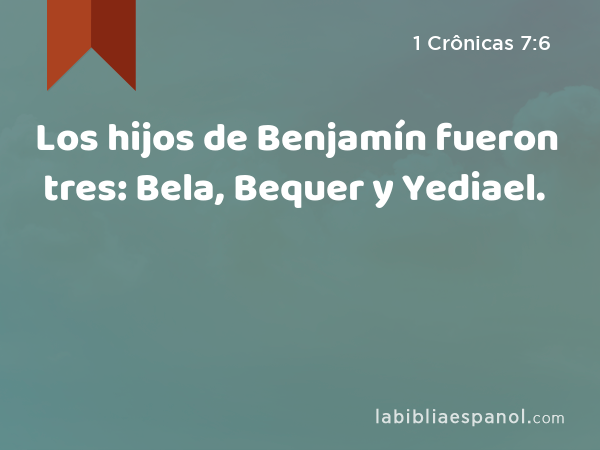 Los hijos de Benjamín fueron tres: Bela, Bequer y Yediael. - 1 Crônicas 7:6