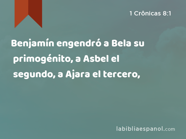 Benjamín engendró a Bela su primogénito, a Asbel el segundo, a Ajara el tercero, - 1 Crônicas 8:1