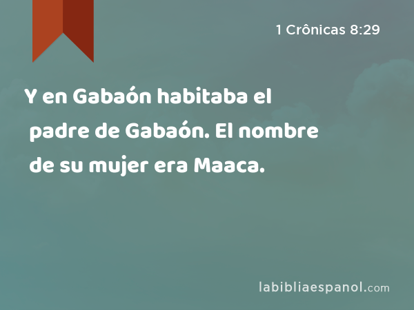 Y en Gabaón habitaba el padre de Gabaón. El nombre de su mujer era Maaca. - 1 Crônicas 8:29