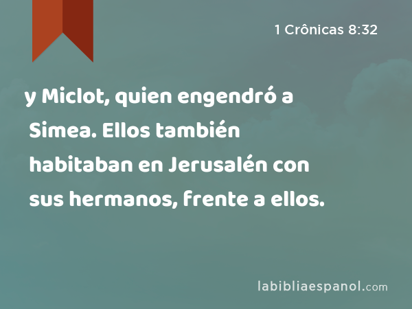 y Miclot, quien engendró a Simea. Ellos también habitaban en Jerusalén con sus hermanos, frente a ellos. - 1 Crônicas 8:32