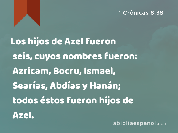 Los hijos de Azel fueron seis, cuyos nombres fueron: Azricam, Bocru, Ismael, Searías, Abdías y Hanán; todos éstos fueron hijos de Azel. - 1 Crônicas 8:38