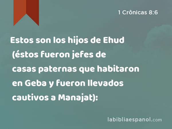 Estos son los hijos de Ehud (éstos fueron jefes de casas paternas que habitaron en Geba y fueron llevados cautivos a Manajat): - 1 Crônicas 8:6