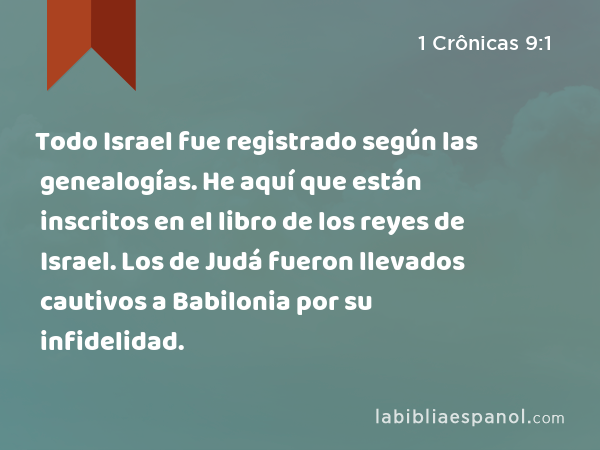 Todo Israel fue registrado según las genealogías. He aquí que están inscritos en el libro de los reyes de Israel. Los de Judá fueron llevados cautivos a Babilonia por su infidelidad. - 1 Crônicas 9:1