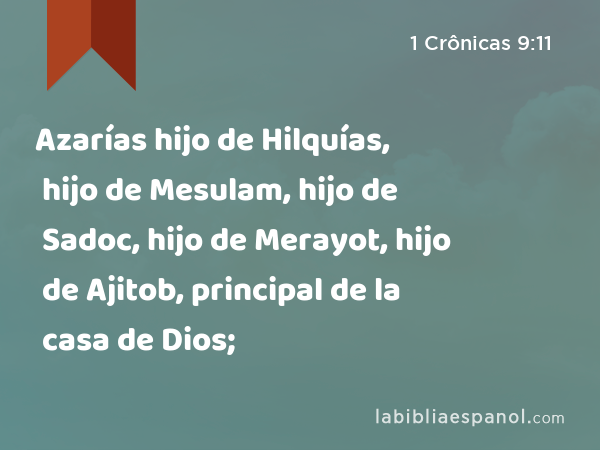 Azarías hijo de Hilquías, hijo de Mesulam, hijo de Sadoc, hijo de Merayot, hijo de Ajitob, principal de la casa de Dios; - 1 Crônicas 9:11