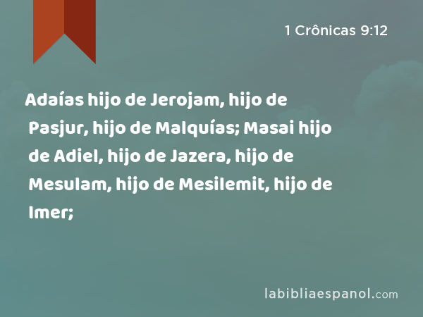 Adaías hijo de Jerojam, hijo de Pasjur, hijo de Malquías; Masai hijo de Adiel, hijo de Jazera, hijo de Mesulam, hijo de Mesilemit, hijo de Imer; - 1 Crônicas 9:12