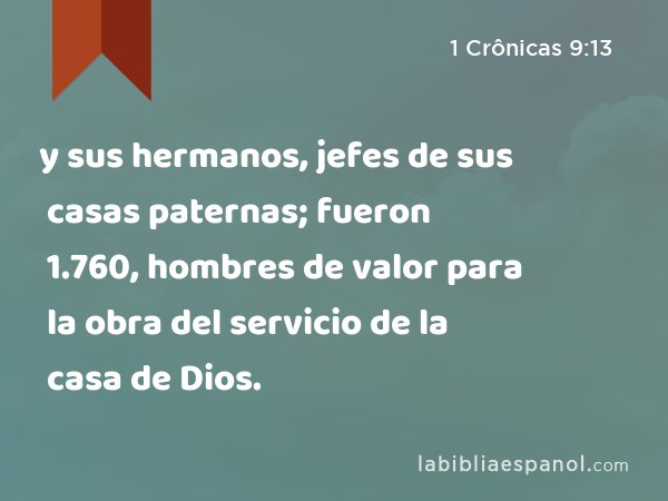 y sus hermanos, jefes de sus casas paternas; fueron 1.760, hombres de valor para la obra del servicio de la casa de Dios. - 1 Crônicas 9:13